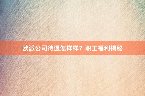 欧派公司待遇怎样样？职工福利揭秘
