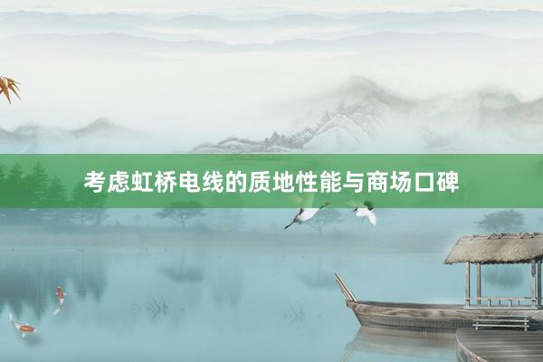 考虑虹桥电线的质地性能与商场口碑