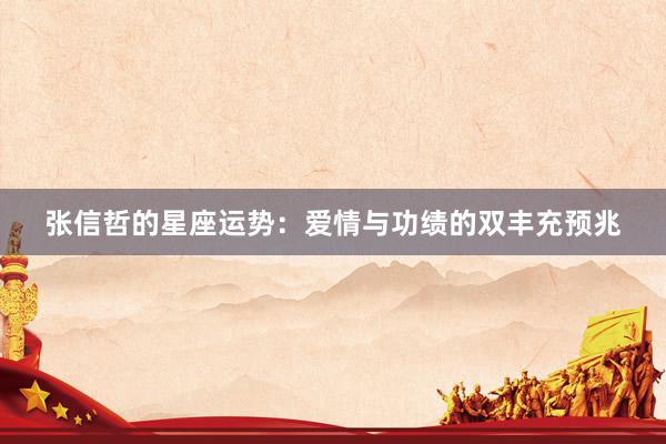张信哲的星座运势：爱情与功绩的双丰充预兆
