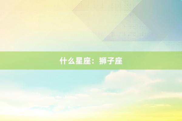 什么星座：狮子座