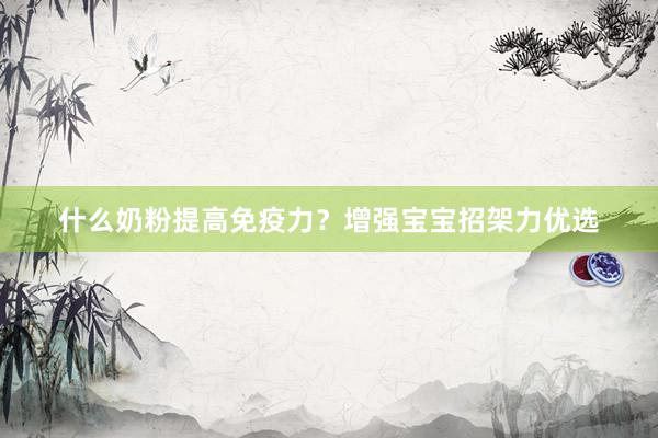 什么奶粉提高免疫力？增强宝宝招架力优选