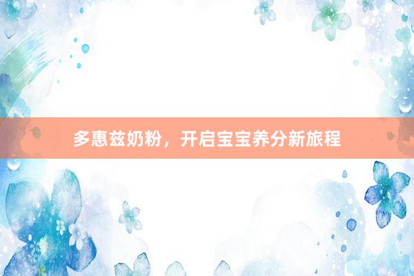 多惠兹奶粉，开启宝宝养分新旅程