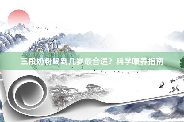 三段奶粉喝到几岁最合适？科学喂养指南