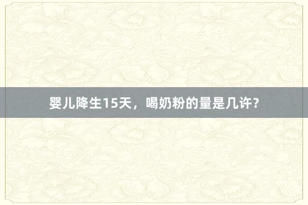 婴儿降生15天，喝奶粉的量是几许？