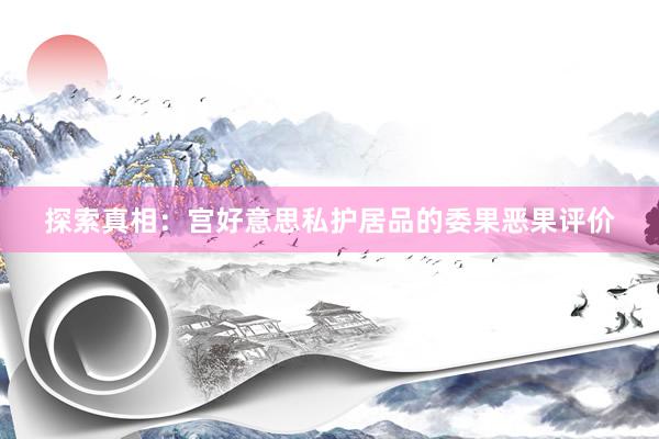 探索真相：宫好意思私护居品的委果恶果评价
