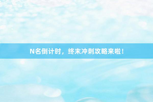 N名倒计时，终末冲刺攻略来啦！