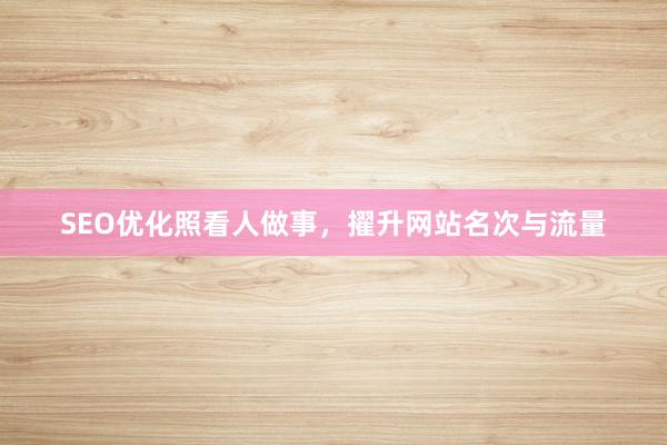 SEO优化照看人做事，擢升网站名次与流量