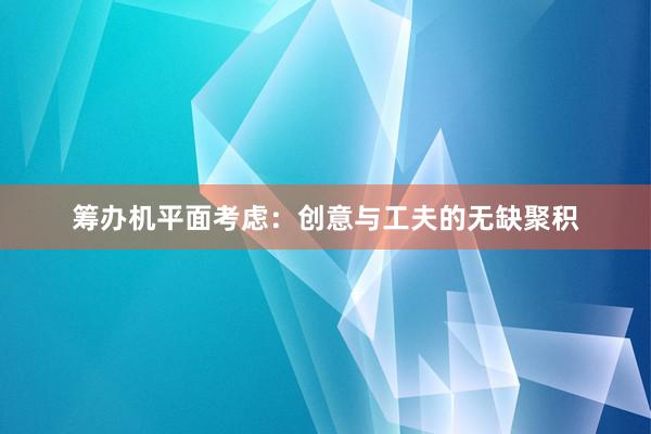 筹办机平面考虑：创意与工夫的无缺聚积