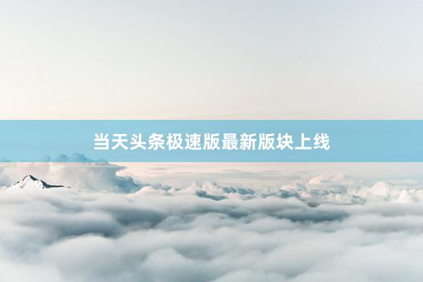 当天头条极速版最新版块上线