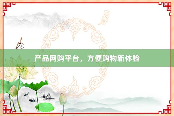 产品网购平台，方便购物新体验