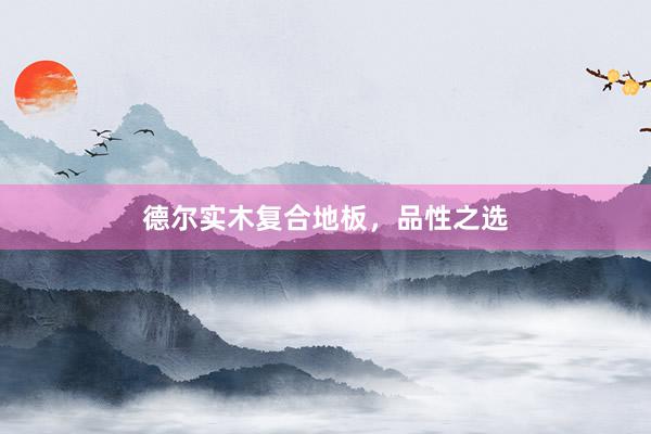 德尔实木复合地板，品性之选