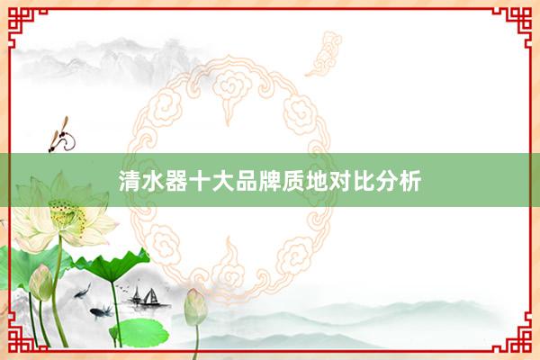 清水器十大品牌质地对比分析