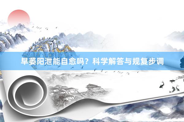 早萎阳泄能自愈吗？科学解答与规复步调