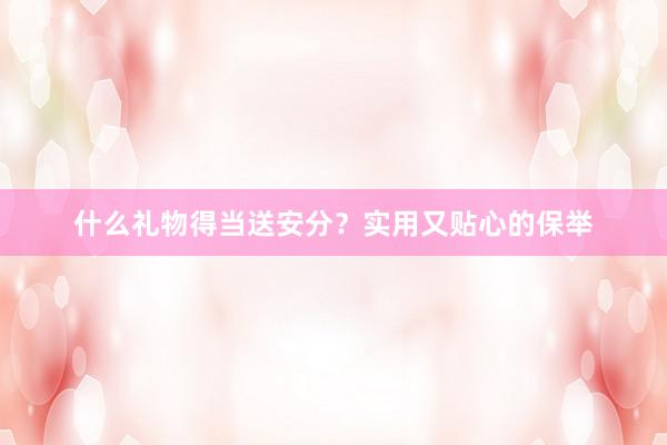 什么礼物得当送安分？实用又贴心的保举
