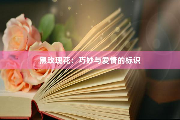 黑玫瑰花：巧妙与爱情的标识