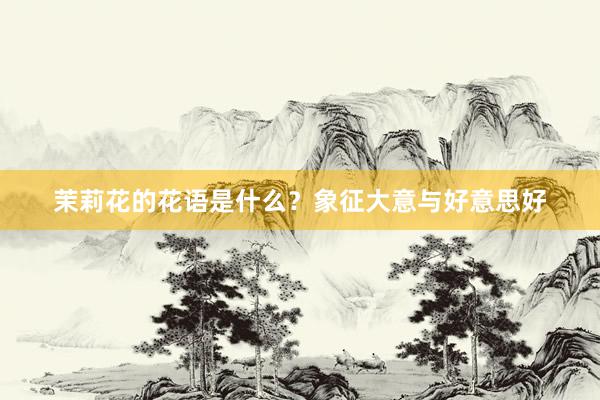 茉莉花的花语是什么？象征大意与好意思好