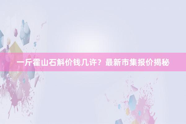 一斤霍山石斛价钱几许？最新市集报价揭秘