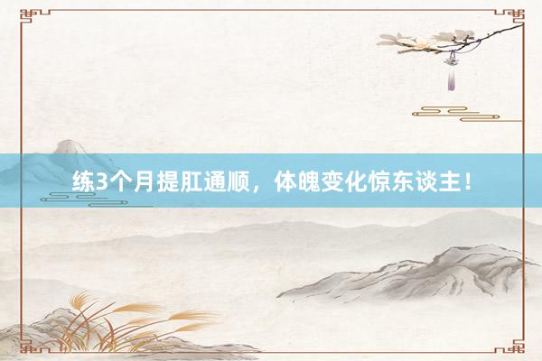 练3个月提肛通顺，体魄变化惊东谈主！